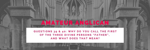 E33: Q39 Q40 Why do you call the first of the three divine Persons “Father”, and what does that&nbsp;mean?