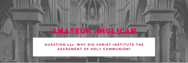 E122 Q131 Why did Christ institute the sacrament of Holy&nbsp;Communion?