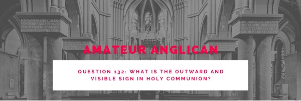 E123 Q132 What is the outward and visible sign in Holy Communion?