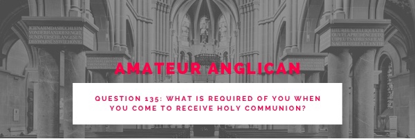 E126 Q135 What is required of you when you come to receive Holy&nbsp;Communion?