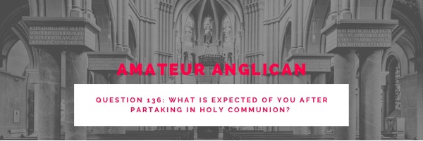E127 Q136 What is expected of you after partaking in Holy Communion?