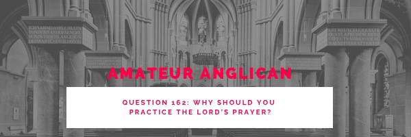 E155 Q162 Why should you practice the Lord’s&nbsp;Prayer?