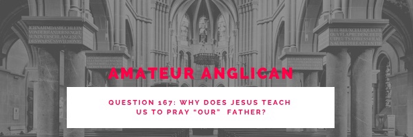 E160 Q167 Why does Jesus teach us to pray “our” Father?